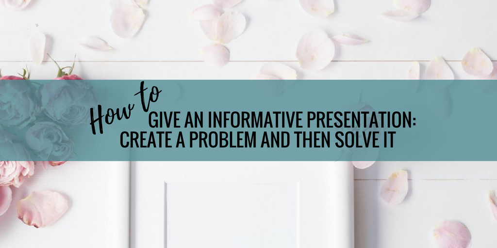 How To Give An Informative Presentation: Create a Problem and Then Solve It